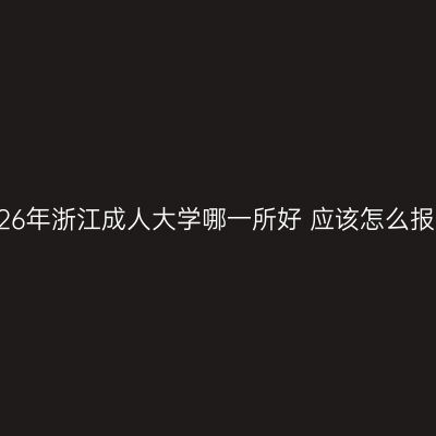 2026年浙江成人大学哪一所好 应该怎么报名
